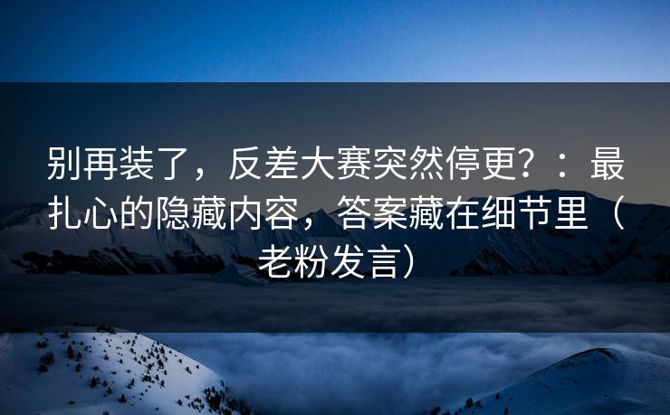 别再装了，反差大赛突然停更？：最扎心的隐藏内容，答案藏在细节里（老粉发言）