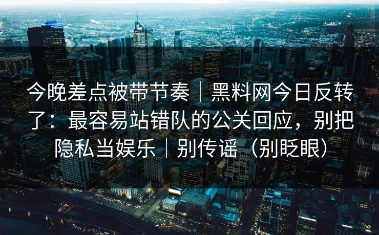 今晚差点被带节奏｜黑料网今日反转了：最容易站错队的公关回应，别把隐私当娱乐｜别传谣（别眨眼）