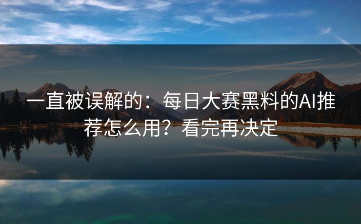 一直被误解的：每日大赛黑料的AI推荐怎么用？看完再决定